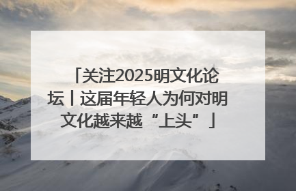 关注2025明文化论坛丨这届年轻人为何对明文化越来越“上头”