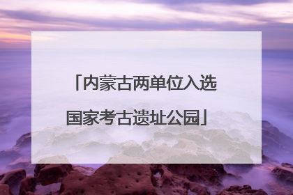 内蒙古两单位入选国家考古遗址公园