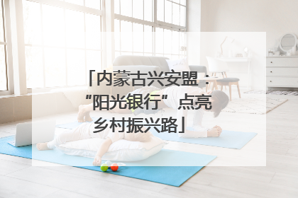 内蒙古兴安盟：“阳光银行”点亮乡村振兴路