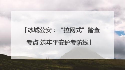 冰城公安：“拉网式”踏查考点 筑牢平安护考防线