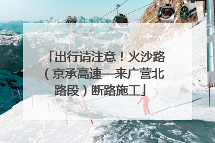 出行请注意！火沙路（京承高速—来广营北路段）断路施工