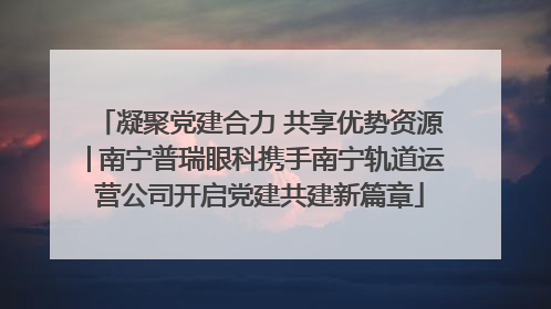凝聚党建合力 共享优势资源│南宁普瑞眼科携手南宁轨道运营公司开启党建共建新篇章