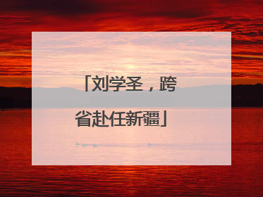 刘学圣，跨省赴任新疆