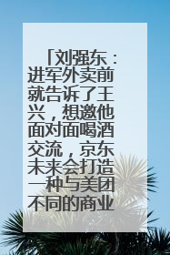 刘强东：进军外卖前就告诉了王兴，想邀他面对面喝酒交流，京东未来会打造一种与美团不同的商业模式