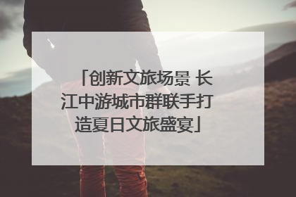创新文旅场景 长江中游城市群联手打造夏日文旅盛宴