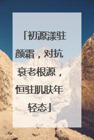 初源漾驻颜霜，对抗衰老根源，恒驻肌肤年轻态