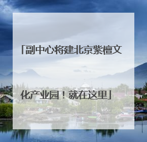 副中心将建北京紫檀文化产业园！就在这里