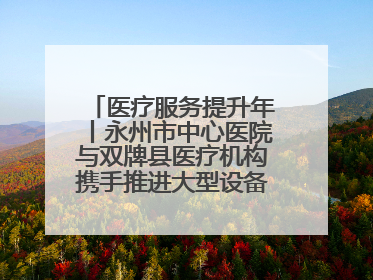 医疗服务提升年丨永州市中心医院与双牌县医疗机构携手推进大型设备仪器共享