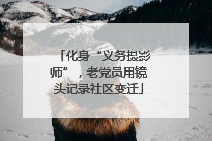 化身“义务摄影师”，老党员用镜头记录社区变迁