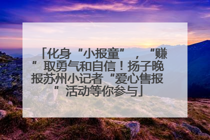 化身“小报童”，“赚”取勇气和自信！扬子晚报苏州小记者“爱心售报”活动等你参与
