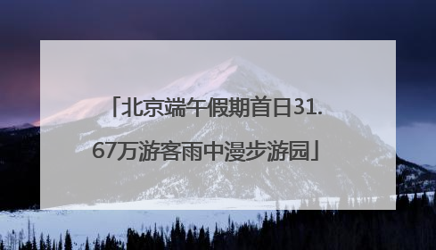 北京端午假期首日31.67万游客雨中漫步游园