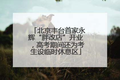 北京丰台首家永辉“胖改店”开业，高考期间还为考生设临时休息区