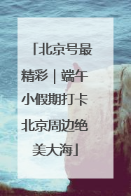 北京号最精彩｜端午小假期打卡北京周边绝美大海