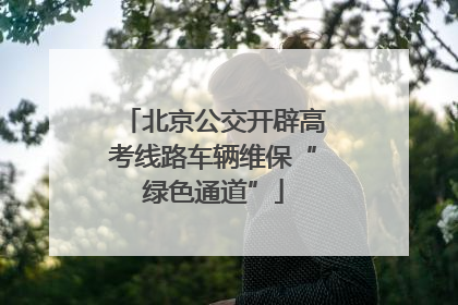 北京公交开辟高考线路车辆维保“绿色通道”