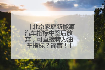北京家庭新能源汽车指标中签后放弃，可直接转为油车指标？谣言！