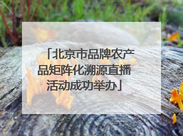 北京市品牌农产品矩阵化溯源直播活动成功举办