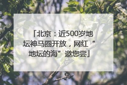 北京：近500岁地坛神马圈开放，网红“地坛的海”邀您尝