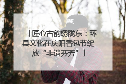 匠心古韵绣陇东：环县文化在庆阳香包节绽放“非遗芬芳”