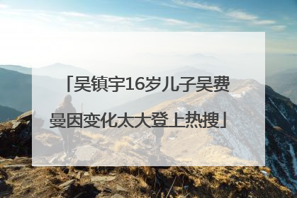 吴镇宇16岁儿子吴费曼因变化太大登上热搜