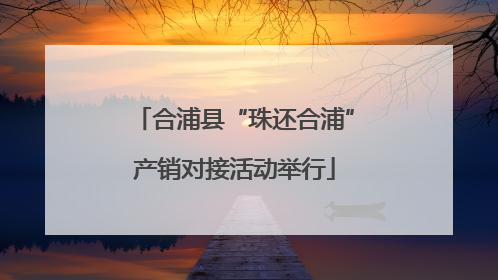 合浦县“珠还合浦”产销对接活动举行