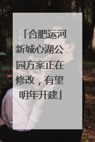 合肥运河新城心湖公园方案正在修改，有望明年开建