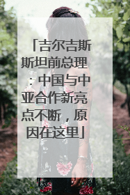吉尔吉斯斯坦前总理：中国与中亚合作新亮点不断，原因在这里