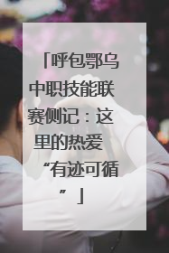 呼包鄂乌中职技能联赛侧记：这里的热爱 “有迹可循”