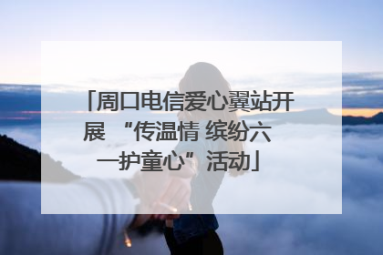 周口电信爱心翼站开展 “传温情 缤纷六一护童心”活动
