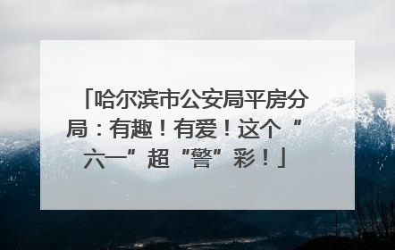 哈尔滨市公安局平房分局：有趣！有爱！这个“六一”超“警”彩！