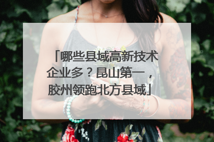 哪些县域高新技术企业多？昆山第一，胶州领跑北方县域