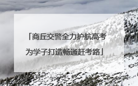 商丘交警全力护航高考 为学子打造畅通赶考路