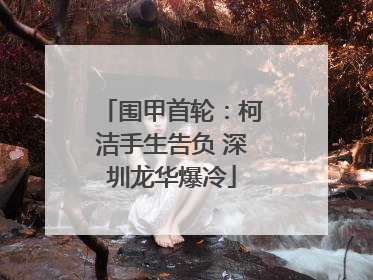 围甲首轮：柯洁手生告负 深圳龙华爆冷