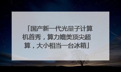 国产新一代光量子计算机首秀，算力媲美顶尖超算，大小相当一台冰箱