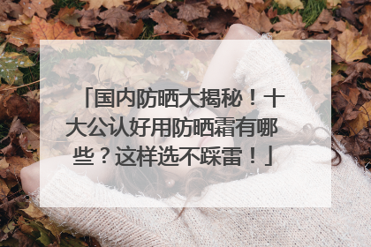 国内防晒大揭秘！十大公认好用防晒霜有哪些？这样选不踩雷！