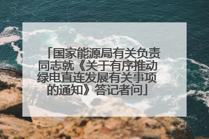 国家能源局有关负责同志就《关于有序推动绿电直连发展有关事项的通知》答记者问