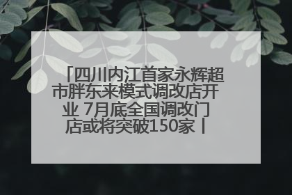 四川内江首家永辉超市胖东来模式调改店开业 7月底全国调改门店或将突破150家丨新经济观察