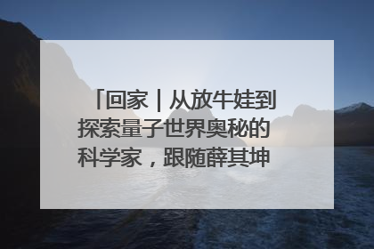 回家｜从放牛娃到探索量子世界奥秘的科学家，跟随薛其坤重访梦想起点