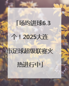 场均进球6.3个！2025大连市足球超级联赛火热进行中