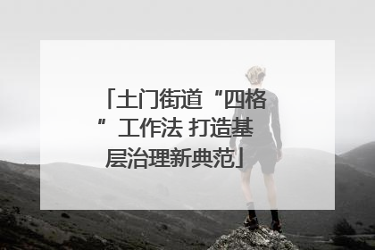 土门街道“四格”工作法 打造基层治理新典范
