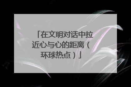 在文明对话中拉近心与心的距离（环球热点）
