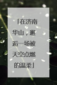 在济南华山，邂逅一场被天空点燃的温柔