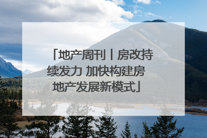 地产周刊丨房改持续发力 加快构建房地产发展新模式