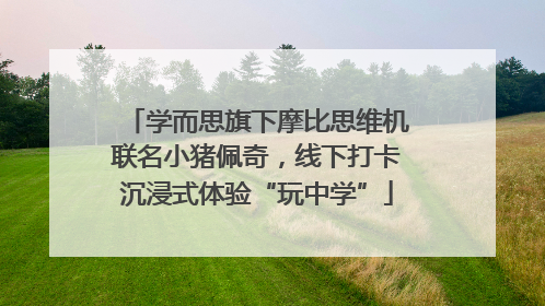学而思旗下摩比思维机联名小猪佩奇，线下打卡沉浸式体验“玩中学”