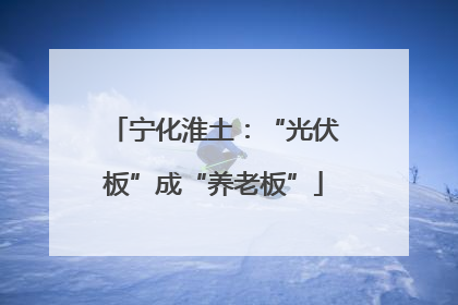 宁化淮土：“光伏板”成“养老板”