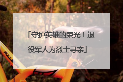 守护英雄的荣光！退役军人为烈士寻亲