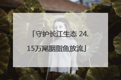 守护长江生态 24.15万尾胭脂鱼放流