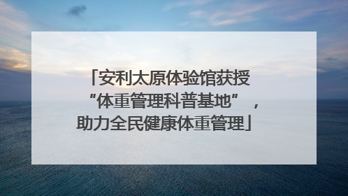 安利太原体验馆获授 “体重管理科普基地”，助力全民健康体重管理