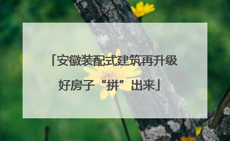 安徽装配式建筑再升级 好房子“拼”出来