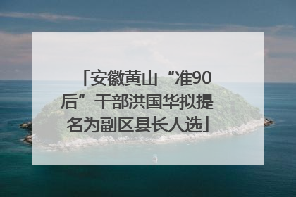 安徽黄山“准90后”干部洪国华拟提名为副区县长人选