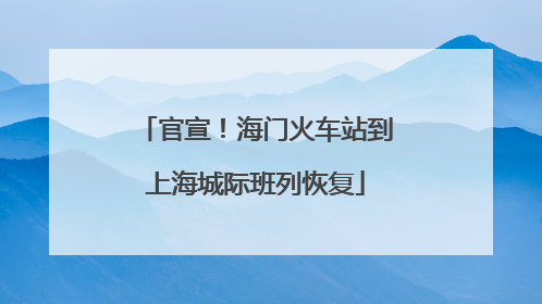 官宣！海门火车站到上海城际班列恢复